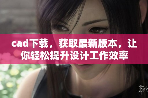cad下载，获取最新版本，让你轻松提升设计工作效率
