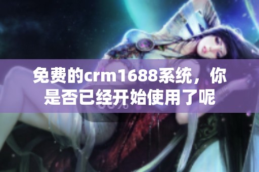免费的crm1688系统，你是否已经开始使用了呢