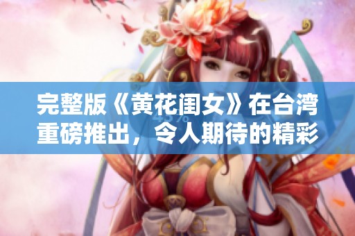 完整版《黄花闺女》在台湾重磅推出，令人期待的精彩内容即将揭晓