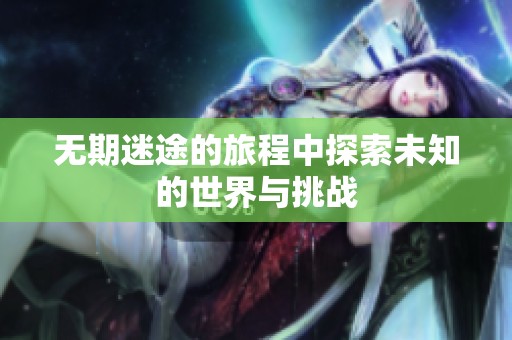 无期迷途的旅程中探索未知的世界与挑战