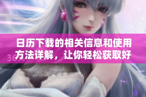 日历下载的相关信息和使用方法详解，让你轻松获取好用日历工具