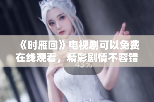 《时雁回》电视剧可以免费在线观看，精彩剧情不容错过！