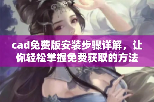 cad免费版安装步骤详解，让你轻松掌握免费获取的方法