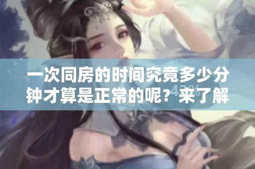 一次同房的时间究竟多少分钟才算是正常的呢？来了解一下吧！