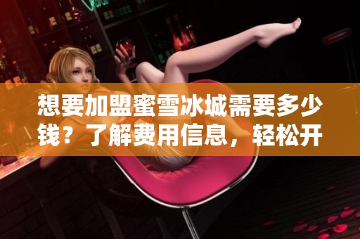 想要加盟蜜雪冰城需要多少钱？了解费用信息，轻松开启你的创业之路！