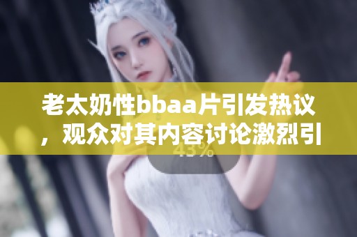 老太奶性bba**引发热议，观众对其内容讨论激烈引人关注
