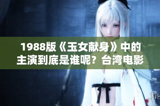 1988版《玉女献身》中的主演到底是谁呢？台湾电影的魅力与角色分析