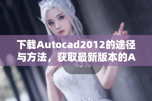 下载Autocad2012的途径与方法，获取最新版本的Autocad2012软件