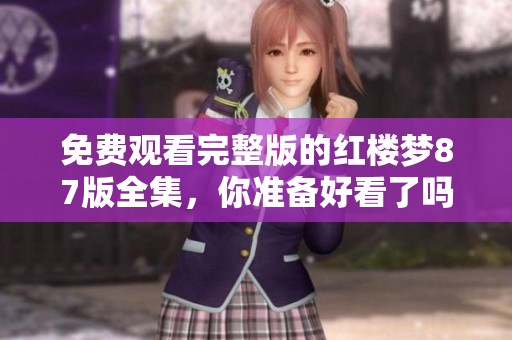 免费观看完整版的红楼梦87版全集，你准备好看了吗