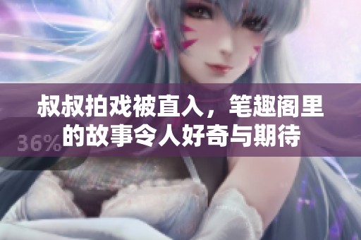 叔叔拍戏被直入，笔趣阁里的故事令人好奇与期待