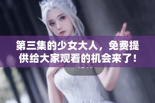 第三集的少女大人，免费提供给大家观看的机会来了！