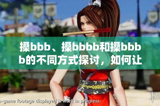 搡bbb、搡bbbb和搡bbbb的不同方式探讨，如何让它们发挥最佳效果