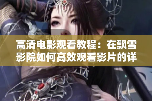 高清电影观看教程：在飘雪影院如何高效观看影片的详细指南
