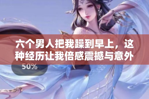 六个男人把我躁到早上，这种经历让我倍感震撼与意外