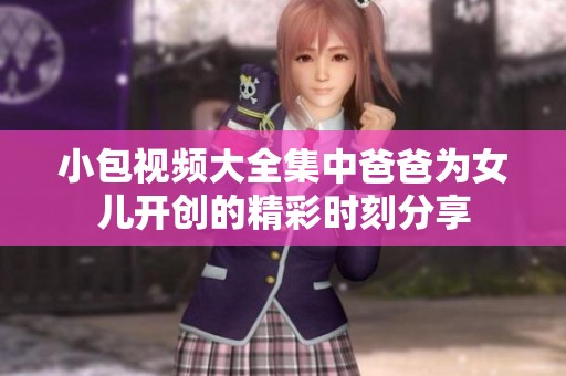 小包视频大全集中爸爸为女儿开创的精彩时刻分享