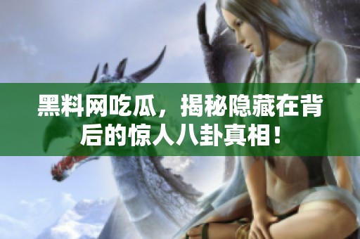 黑料网吃瓜，揭秘隐藏在背后的惊人八卦真相！