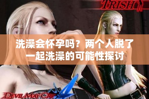 洗澡会怀孕吗？两个人脱了一起洗澡的可能性探讨