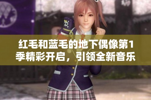 红毛和蓝毛的地下偶像第1季精彩开启，引领全新音乐潮流之旅