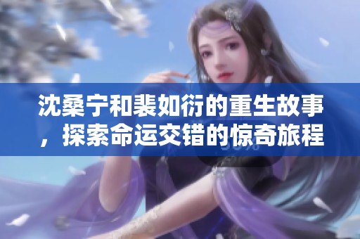 沈桑宁和裴如衍的重生故事，探索命运交错的惊奇旅程