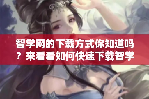 智学网的下载方式你知道吗？来看看如何快速下载智学网资料吧