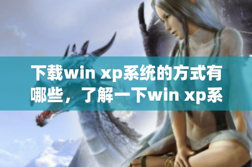 下载win xp系统的方式有哪些，了解一下win xp系统下载的相关信息