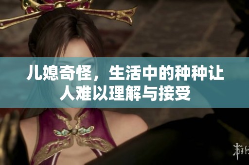儿媳奇怪，生活中的种种让人难以理解与接受