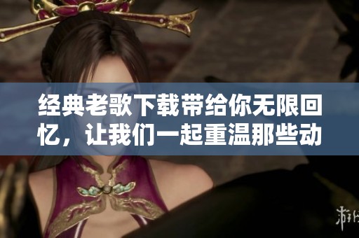 经典老歌下载带给你无限回忆，让我们一起重温那些动人的旋律