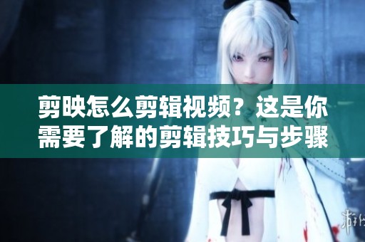 剪映怎么剪辑视频？这是你需要了解的剪辑技巧与步骤！