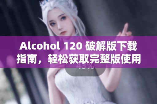 Alcohol 120 破解版下载指南，轻松获取完整版使用技巧与注意事项