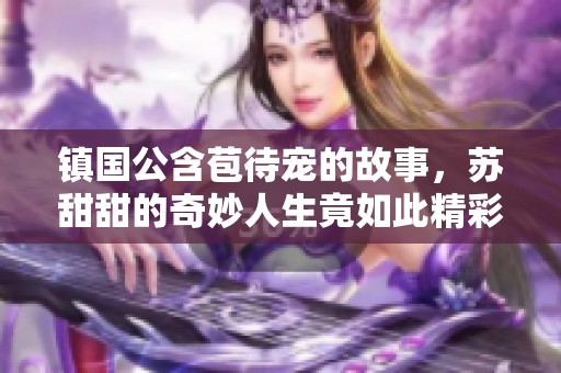 镇国公含苞待宠的故事，苏甜甜的奇妙人生竟如此精彩