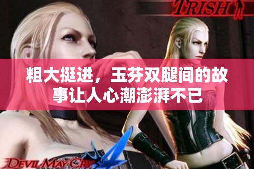粗大挺进，玉芬双腿间的故事让人心潮澎湃不已