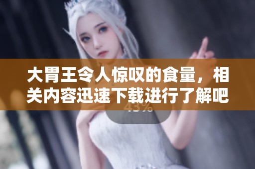 大胃王令人惊叹的食量，相关内容迅速下载进行了解吧
