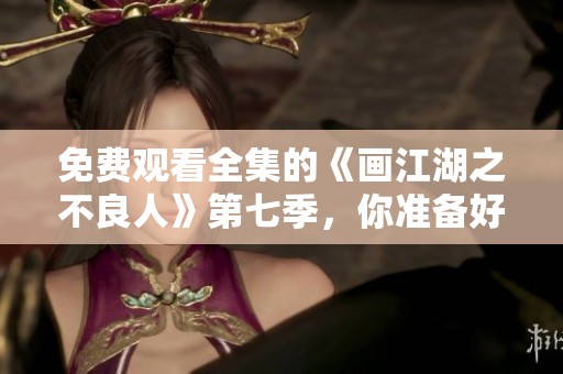免费观看全集的《画江湖之不良人》第七季，你准备好欣赏了吗