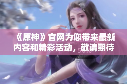 《原神》官网为您带来最新内容和精彩活动，敬请期待！