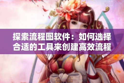 探索流程图软件：如何选择合适的工具来创建高效流程图