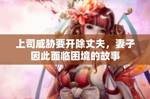 上司威胁要开除丈夫，妻子因此面临困境的故事