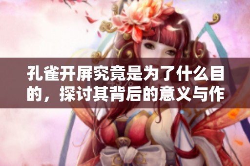 孔雀开屏究竟是为了什么目的，探讨其背后的意义与作用