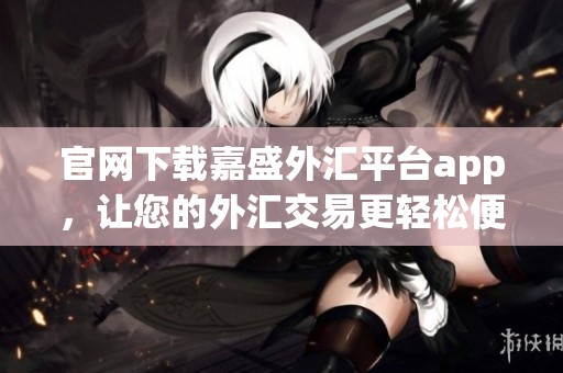 官网下载嘉盛外汇平台app，让您的外汇交易更轻松便捷