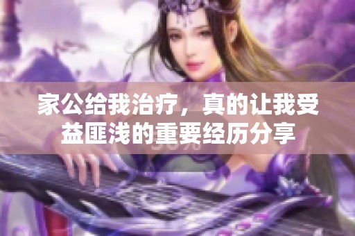 家公给我治疗，真的让我受益匪浅的重要经历分享