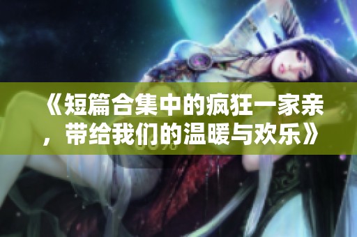 《短篇合集中的疯狂一家亲，带给我们的温暖与欢乐》