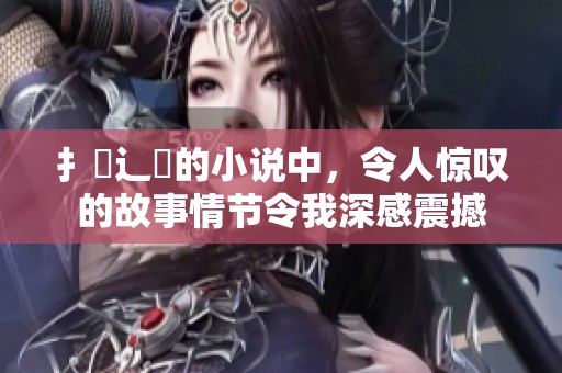 扌喿辶畐的小说中，令人惊叹的故事情节令我深感震撼