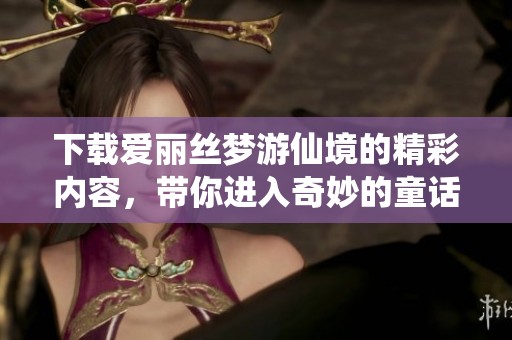 下载爱丽丝梦游仙境的精彩内容，带你进入奇妙的童话世界！