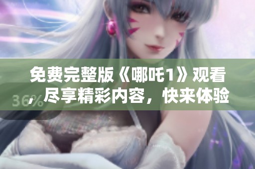 免费完整版《哪吒1》观看，尽享精彩内容，快来体验吧！