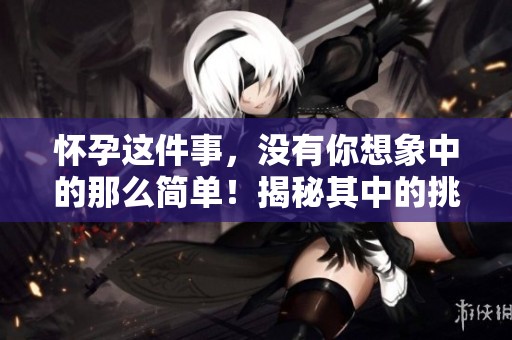 怀孕这件事，没有你想象中的那么简单！揭秘其中的挑战与困难。
