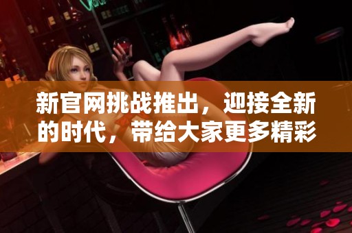 新官网挑战推出，迎接全新的时代，带给大家更多精彩体验
