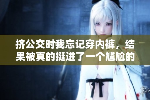 挤公交时我忘记穿内裤，结果被真的挺进了一个尴尬的场面