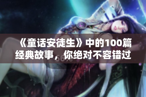 《童话安徒生》中的100篇经典故事，你绝对不容错过的精彩作品