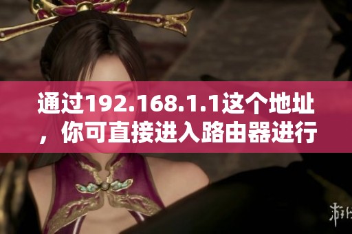 通过192.168.1.1这个地址，你可直接进入路由器进行设置和管理