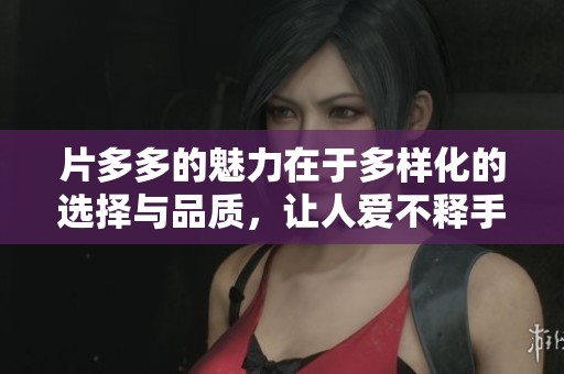 片多多的魅力在于多样化的选择与品质，让人爱不释手的观影体验