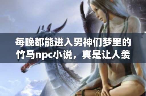 每晚都能进入男神们梦里的竹马npc小说，真是让人羡慕的经历！